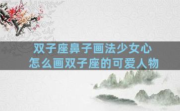双子座鼻子画法少女心 怎么画双子座的可爱人物
